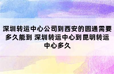 深圳转运中心公司到西安的圆通需要多久能到 深圳转运中心到昆明转运中心多久